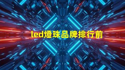 led燈珠品牌排行前十名國內(nèi)有哪些 led燈珠生產(chǎn)廠家排名